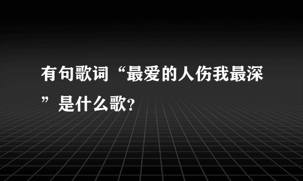有句歌词“最爱的人伤我最深”是什么歌？