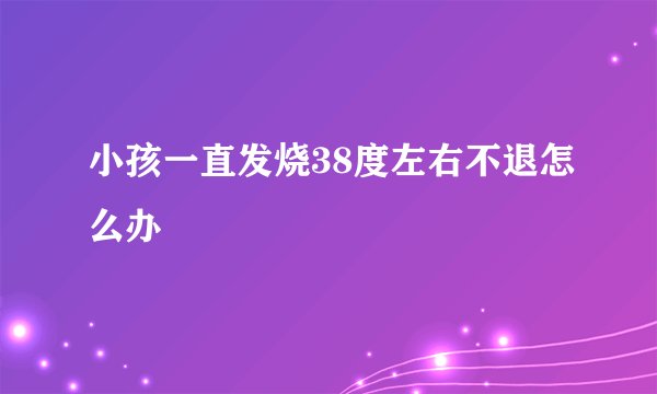 小孩一直发烧38度左右不退怎么办