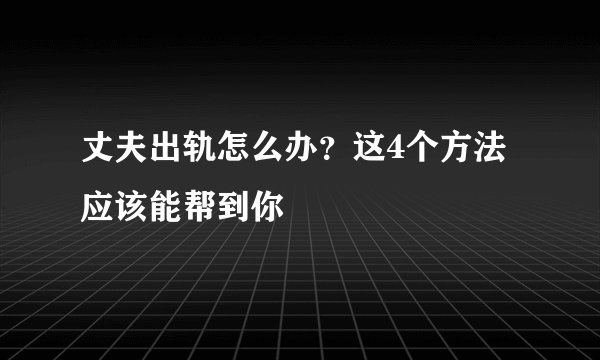 丈夫出轨怎么办？这4个方法应该能帮到你