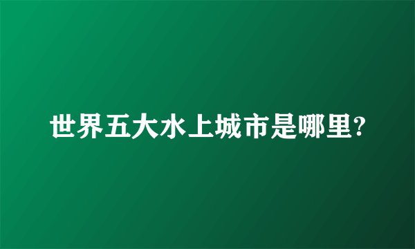 世界五大水上城市是哪里?