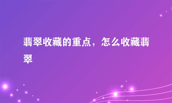 翡翠收藏的重点，怎么收藏翡翠