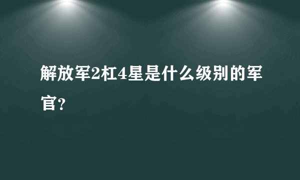 解放军2杠4星是什么级别的军官？