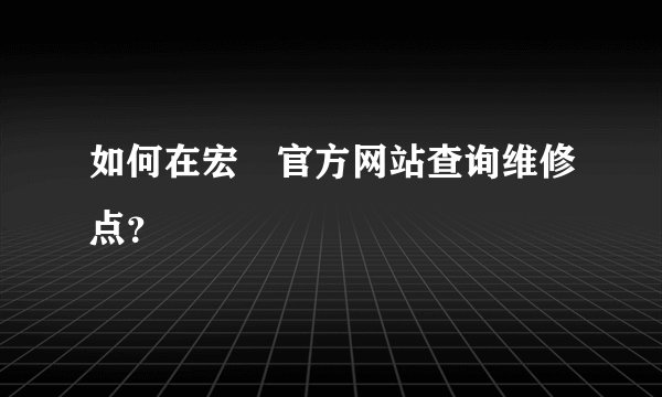 如何在宏碁官方网站查询维修点？