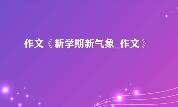作文《新学期新气象_作文》