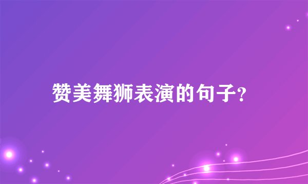 赞美舞狮表演的句子？