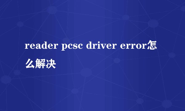reader pcsc driver error怎么解决