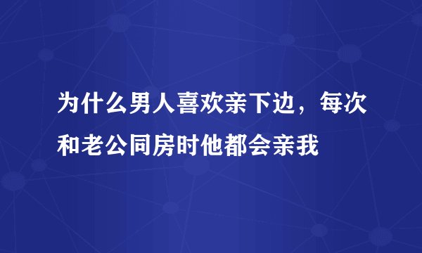 为什么男人喜欢亲下边，每次和老公同房时他都会亲我