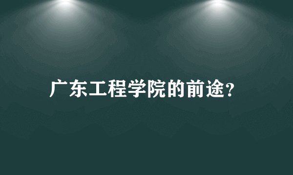 广东工程学院的前途？