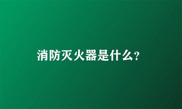 消防灭火器是什么？