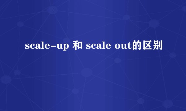 scale-up 和 scale out的区别