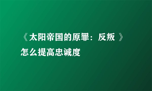 《太阳帝国的原罪：反叛 》怎么提高忠诚度