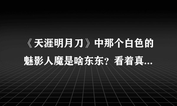 《天涯明月刀》中那个白色的魅影人魔是啥东东？看着真那什么……，听说最后叶开也变成人魔了？