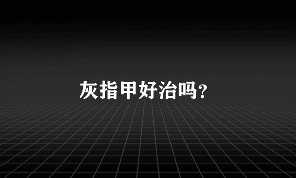 灰指甲好治吗？