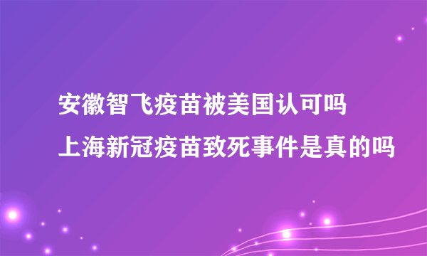 安徽智飞疫苗被美国认可吗 上海新冠疫苗致死事件是真的吗