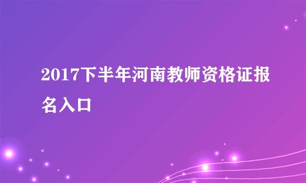 2017下半年河南教师资格证报名入口