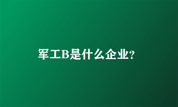 军工B是什么企业？
