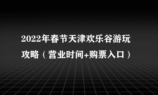 2022年春节天津欢乐谷游玩攻略（营业时间+购票入口）