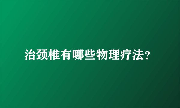 治颈椎有哪些物理疗法？
