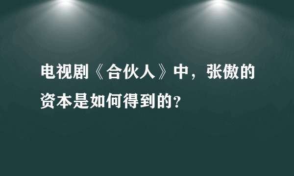 电视剧《合伙人》中，张傲的资本是如何得到的？