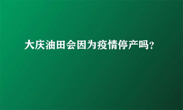 大庆油田会因为疫情停产吗？