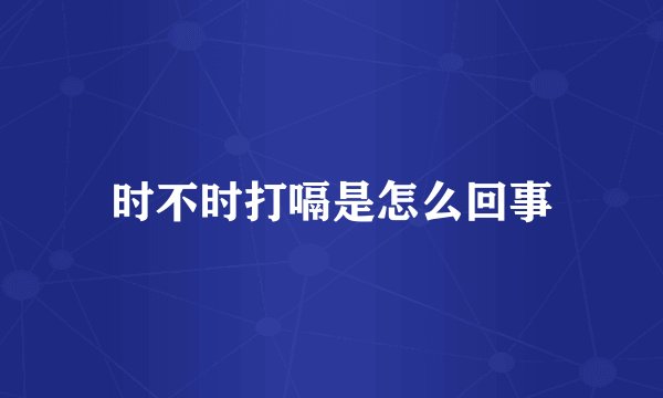 时不时打嗝是怎么回事