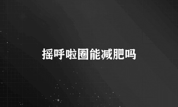 摇呼啦圈能减肥吗