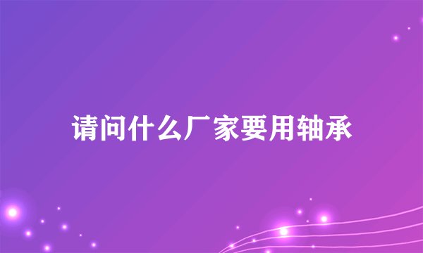 请问什么厂家要用轴承