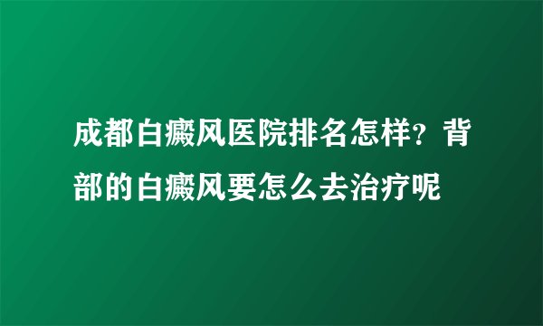 成都白癜风医院排名怎样？背部的白癜风要怎么去治疗呢