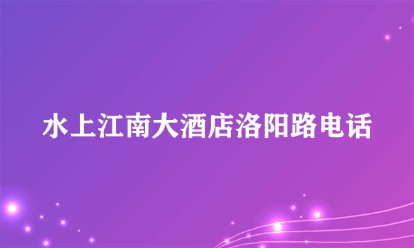 水上江南大酒店洛阳路电话