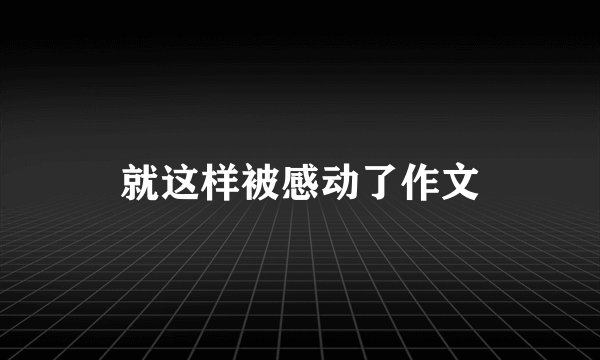 就这样被感动了作文