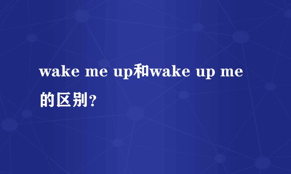 wake me up和wake up me的区别？