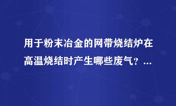 用于粉末冶金的网带烧结炉在高温烧结时产生哪些废气？怎么处理？