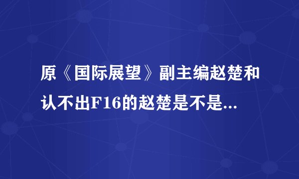 原《国际展望》副主编赵楚和认不出F16的赵楚是不是一个人？