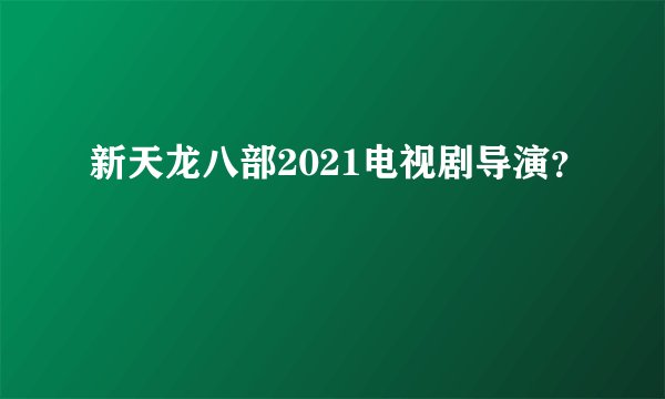 新天龙八部2021电视剧导演？