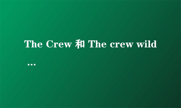 The Crew 和 The crew wild run 有什么不同