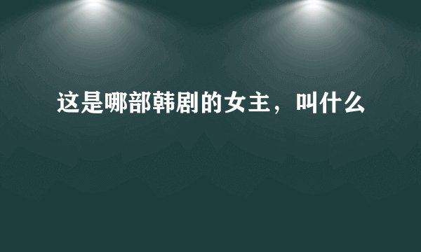 这是哪部韩剧的女主，叫什么