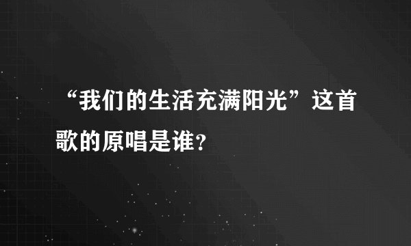 “我们的生活充满阳光”这首歌的原唱是谁？