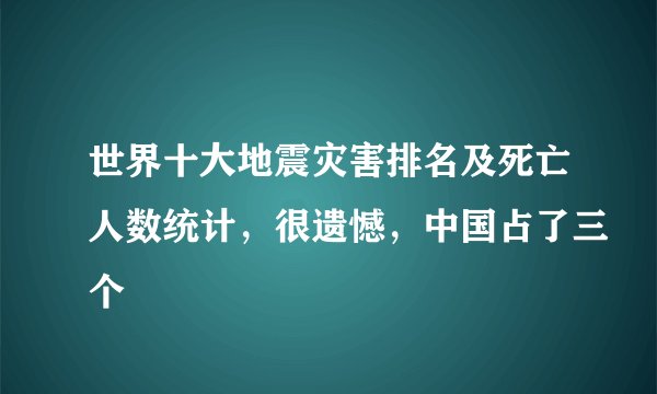 世界十大地震灾害排名及死亡人数统计，很遗憾，中国占了三个