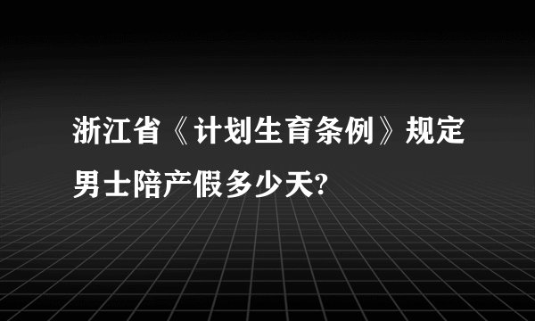 浙江省《计划生育条例》规定男士陪产假多少天?