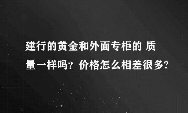 建行的黄金和外面专柜的 质量一样吗？价格怎么相差很多?