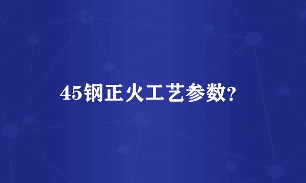 45钢正火工艺参数？