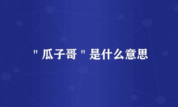 ＂瓜子哥＂是什么意思