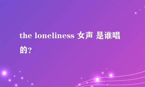 the loneliness 女声 是谁唱的？