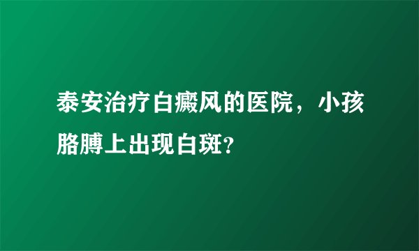泰安治疗白癜风的医院，小孩胳膊上出现白斑？