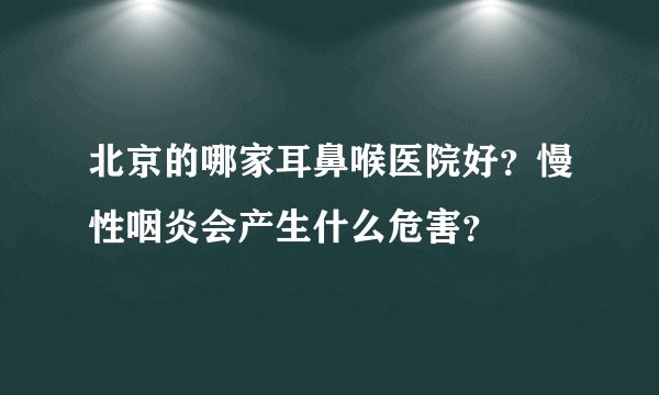 北京的哪家耳鼻喉医院好？慢性咽炎会产生什么危害？