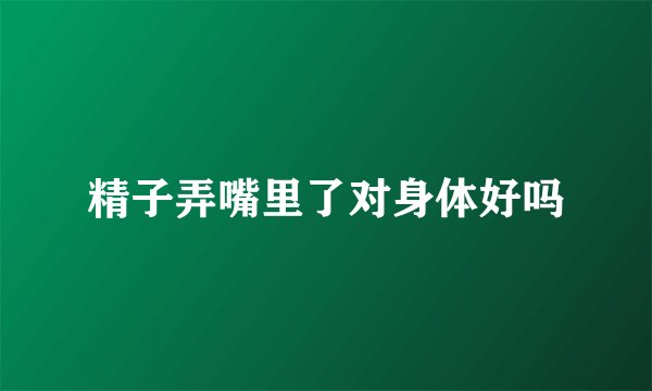 精子弄嘴里了对身体好吗