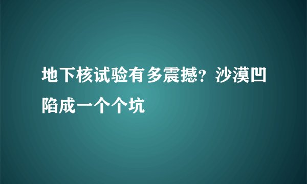 地下核试验有多震撼？沙漠凹陷成一个个坑
