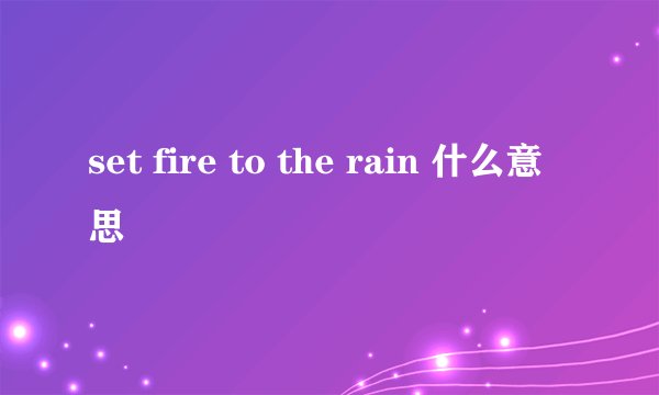 set fire to the rain 什么意思