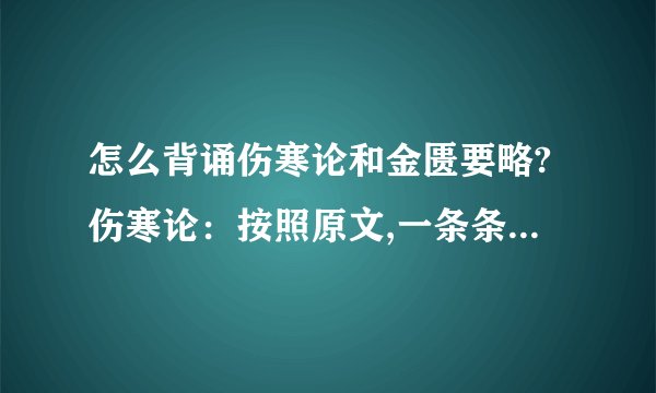 怎么背诵伤寒论和金匮要略?伤寒论：按照原文,一条条背下来吗?需要记住条文序号吗?比如说第122条,就要马上背出这条吗?金匮要略：我觉得比伤寒论难啊,读都读不通的,怎么背呢?
