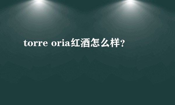 torre oria红酒怎么样？
